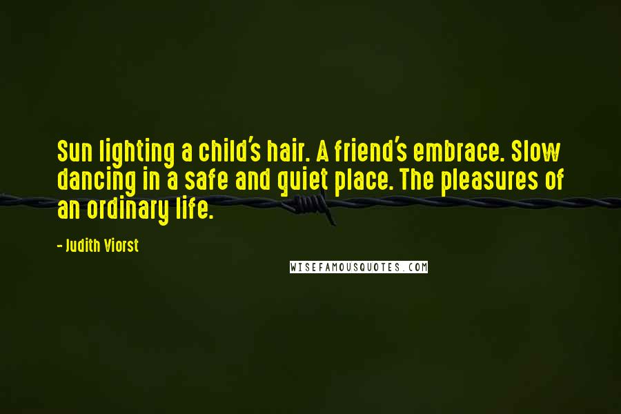 Judith Viorst Quotes: Sun lighting a child's hair. A friend's embrace. Slow dancing in a safe and quiet place. The pleasures of an ordinary life.