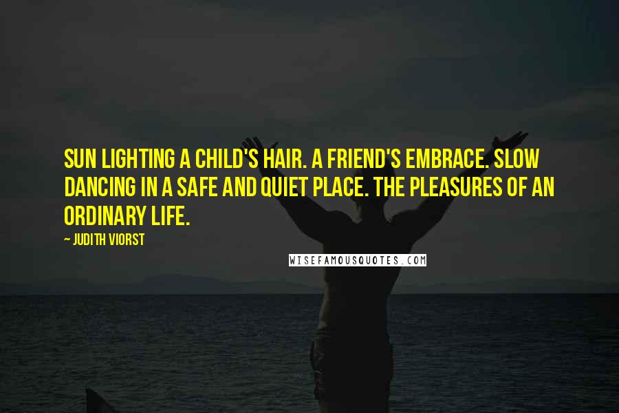 Judith Viorst Quotes: Sun lighting a child's hair. A friend's embrace. Slow dancing in a safe and quiet place. The pleasures of an ordinary life.