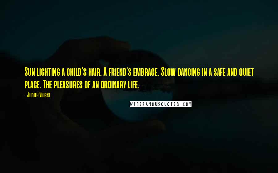 Judith Viorst Quotes: Sun lighting a child's hair. A friend's embrace. Slow dancing in a safe and quiet place. The pleasures of an ordinary life.