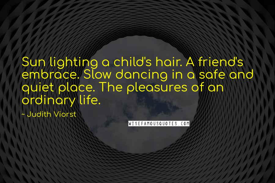 Judith Viorst Quotes: Sun lighting a child's hair. A friend's embrace. Slow dancing in a safe and quiet place. The pleasures of an ordinary life.