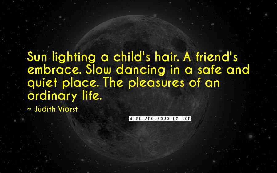 Judith Viorst Quotes: Sun lighting a child's hair. A friend's embrace. Slow dancing in a safe and quiet place. The pleasures of an ordinary life.