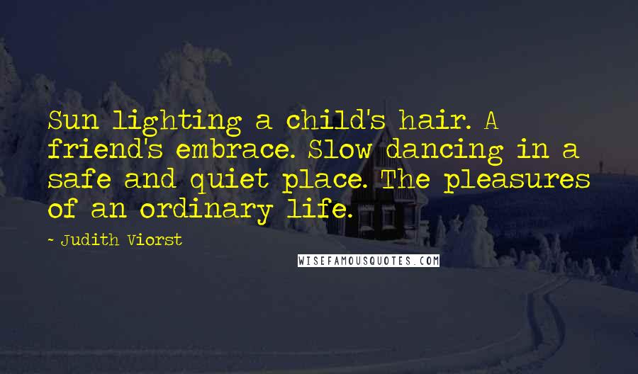 Judith Viorst Quotes: Sun lighting a child's hair. A friend's embrace. Slow dancing in a safe and quiet place. The pleasures of an ordinary life.