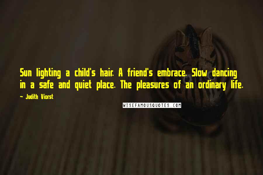 Judith Viorst Quotes: Sun lighting a child's hair. A friend's embrace. Slow dancing in a safe and quiet place. The pleasures of an ordinary life.