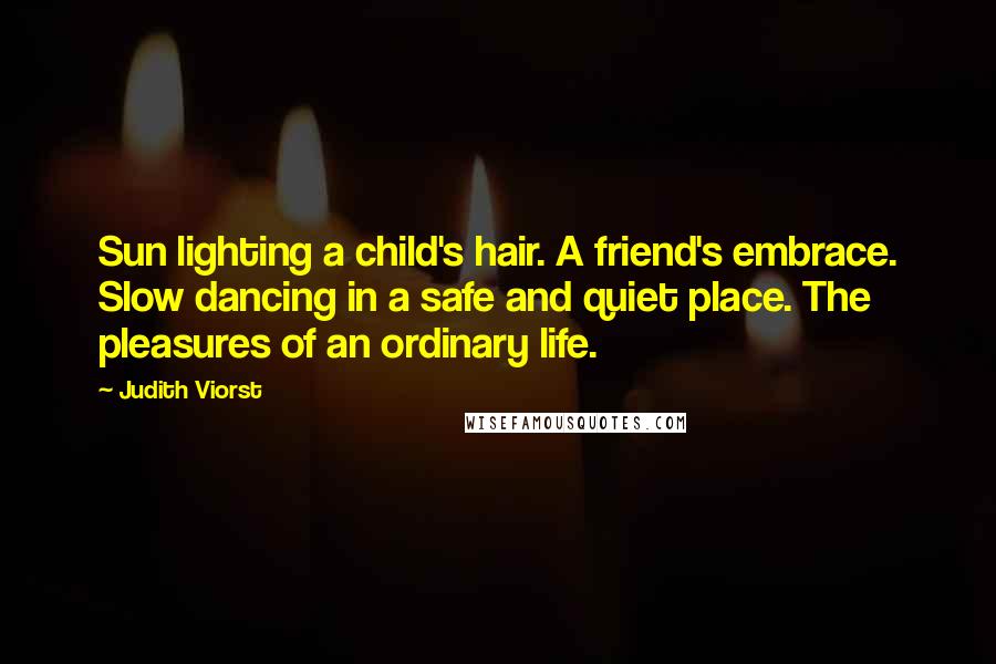 Judith Viorst Quotes: Sun lighting a child's hair. A friend's embrace. Slow dancing in a safe and quiet place. The pleasures of an ordinary life.