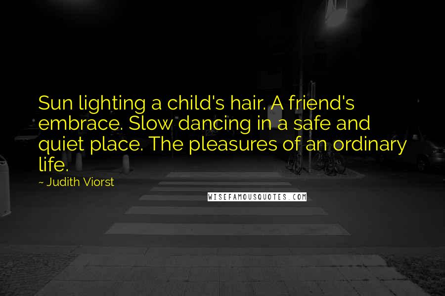 Judith Viorst Quotes: Sun lighting a child's hair. A friend's embrace. Slow dancing in a safe and quiet place. The pleasures of an ordinary life.