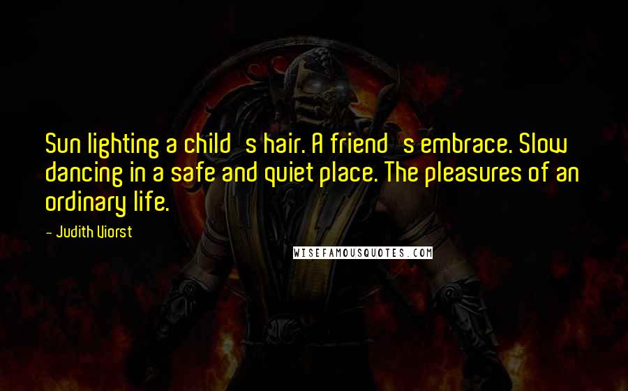 Judith Viorst Quotes: Sun lighting a child's hair. A friend's embrace. Slow dancing in a safe and quiet place. The pleasures of an ordinary life.