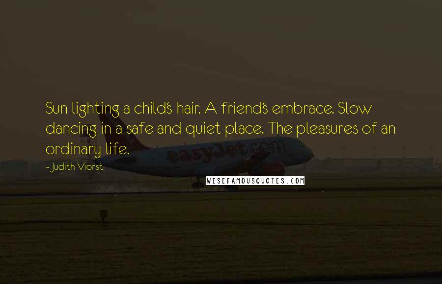 Judith Viorst Quotes: Sun lighting a child's hair. A friend's embrace. Slow dancing in a safe and quiet place. The pleasures of an ordinary life.