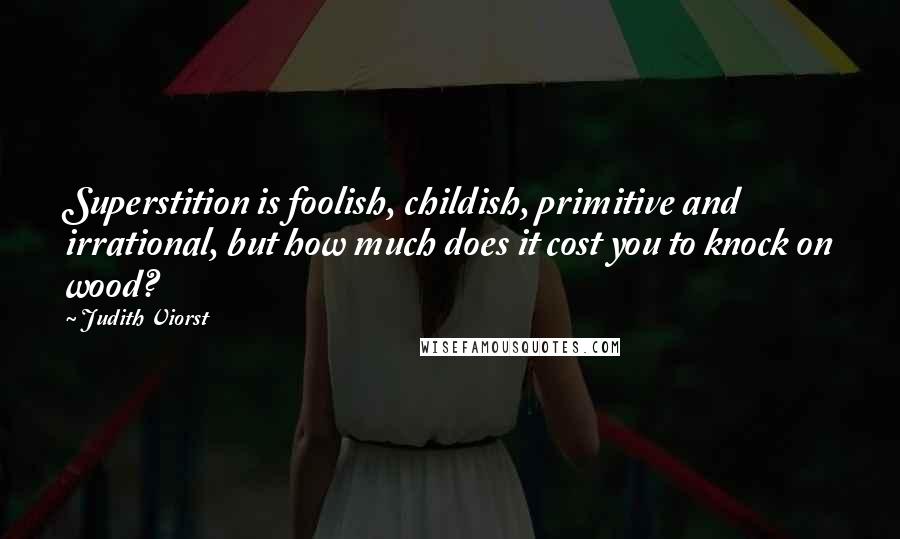 Judith Viorst Quotes: Superstition is foolish, childish, primitive and irrational, but how much does it cost you to knock on wood?