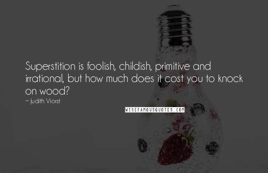 Judith Viorst Quotes: Superstition is foolish, childish, primitive and irrational, but how much does it cost you to knock on wood?