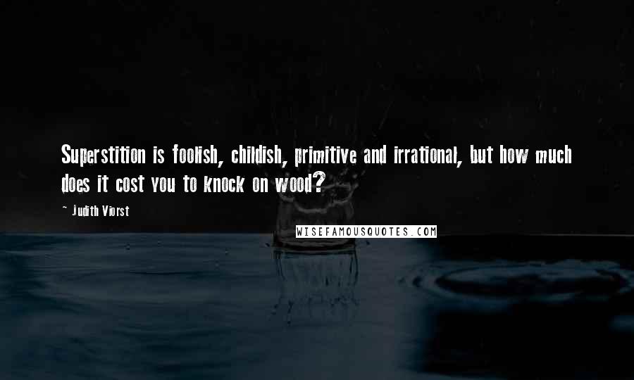 Judith Viorst Quotes: Superstition is foolish, childish, primitive and irrational, but how much does it cost you to knock on wood?