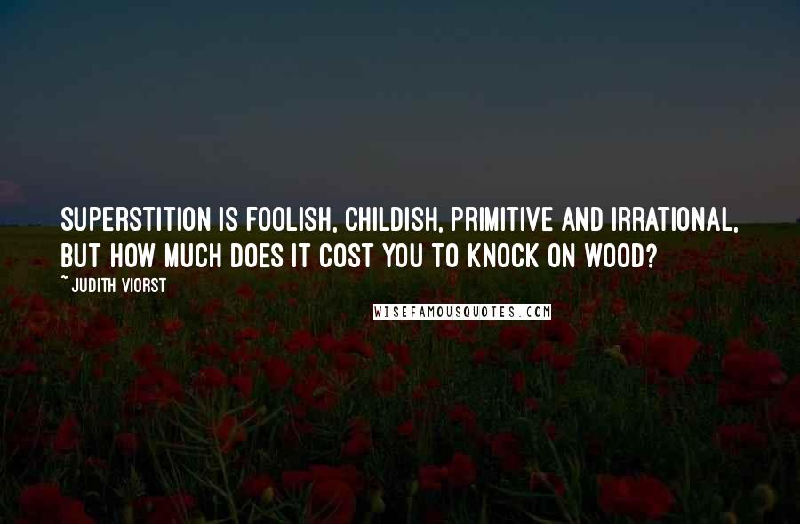 Judith Viorst Quotes: Superstition is foolish, childish, primitive and irrational, but how much does it cost you to knock on wood?