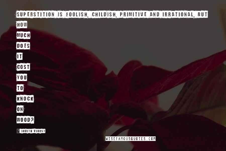 Judith Viorst Quotes: Superstition is foolish, childish, primitive and irrational, but how much does it cost you to knock on wood?