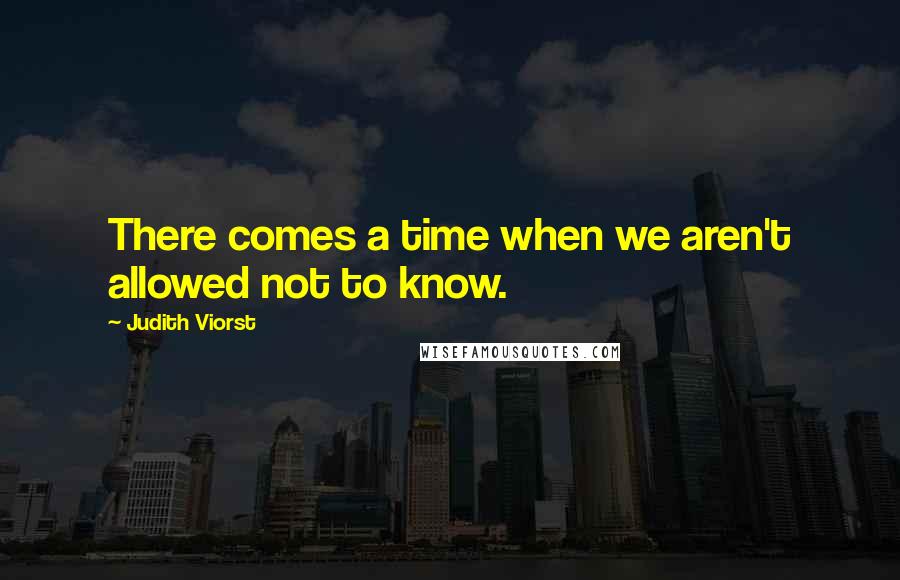 Judith Viorst Quotes: There comes a time when we aren't allowed not to know.