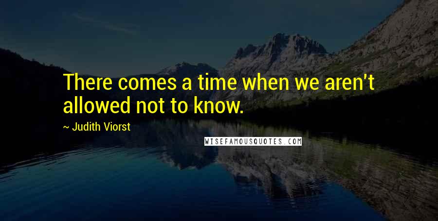 Judith Viorst Quotes: There comes a time when we aren't allowed not to know.