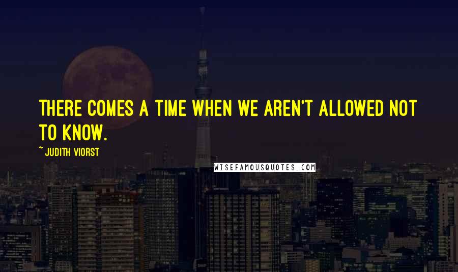 Judith Viorst Quotes: There comes a time when we aren't allowed not to know.