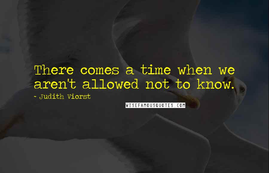 Judith Viorst Quotes: There comes a time when we aren't allowed not to know.