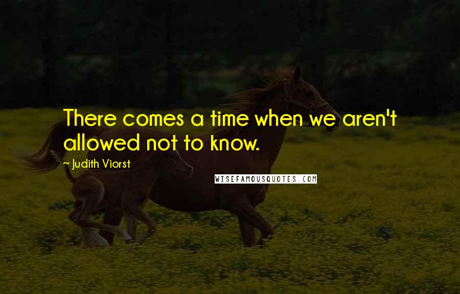 Judith Viorst Quotes: There comes a time when we aren't allowed not to know.