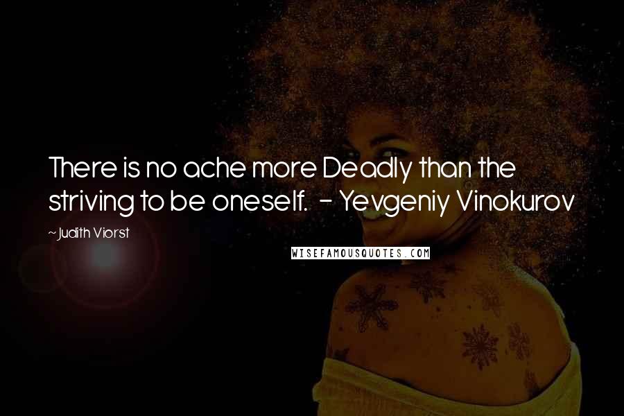 Judith Viorst Quotes: There is no ache more Deadly than the striving to be oneself. - Yevgeniy Vinokurov