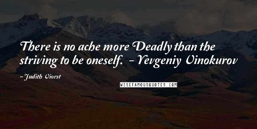 Judith Viorst Quotes: There is no ache more Deadly than the striving to be oneself.  - Yevgeniy Vinokurov