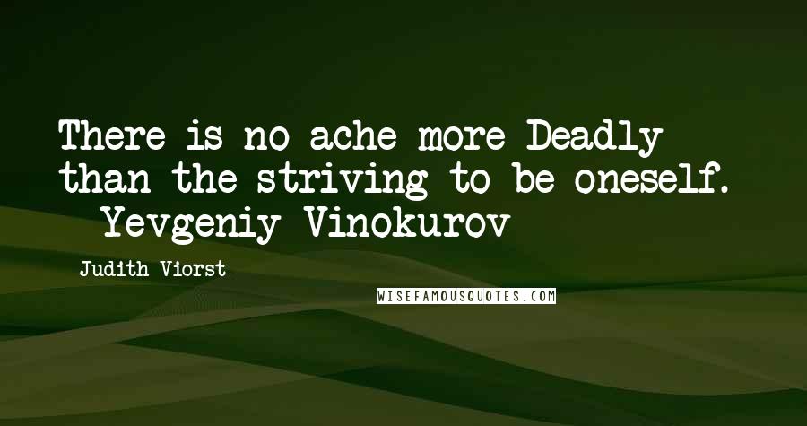 Judith Viorst Quotes: There is no ache more Deadly than the striving to be oneself.  - Yevgeniy Vinokurov