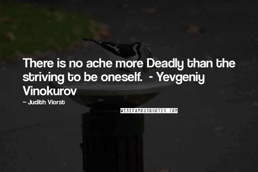 Judith Viorst Quotes: There is no ache more Deadly than the striving to be oneself.  - Yevgeniy Vinokurov