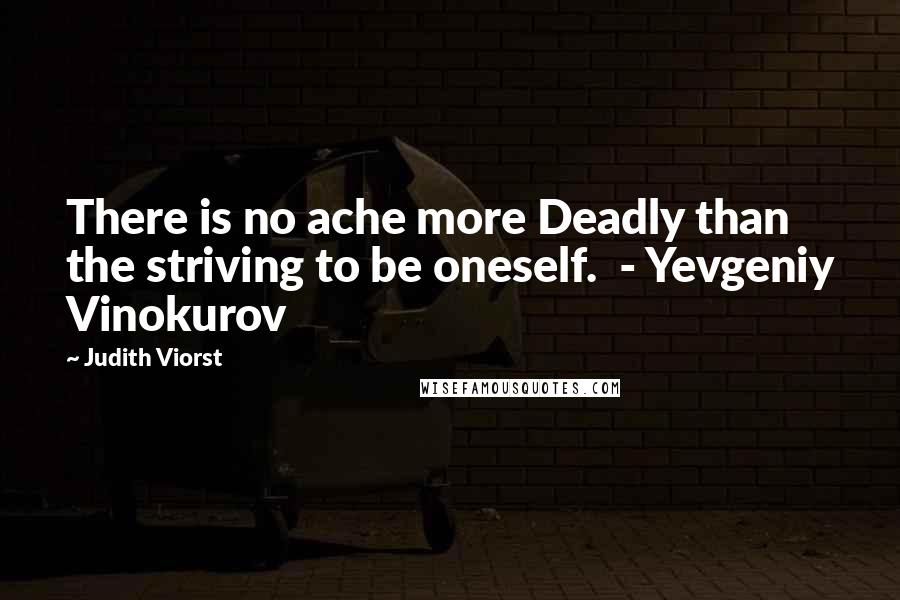 Judith Viorst Quotes: There is no ache more Deadly than the striving to be oneself.  - Yevgeniy Vinokurov