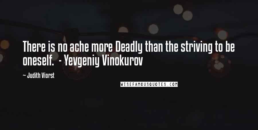 Judith Viorst Quotes: There is no ache more Deadly than the striving to be oneself.  - Yevgeniy Vinokurov