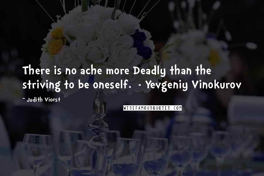 Judith Viorst Quotes: There is no ache more Deadly than the striving to be oneself.  - Yevgeniy Vinokurov