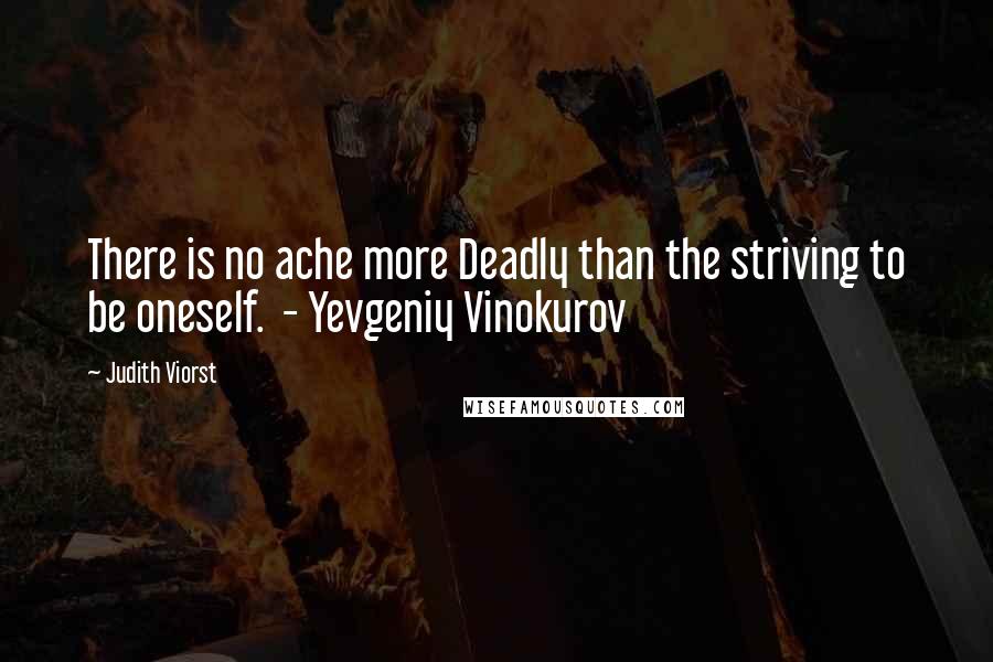 Judith Viorst Quotes: There is no ache more Deadly than the striving to be oneself.  - Yevgeniy Vinokurov