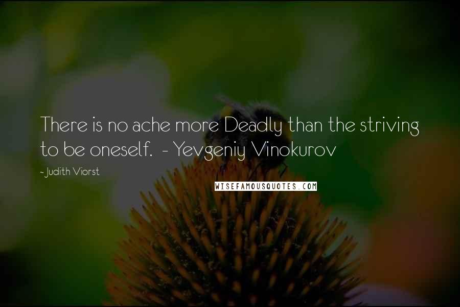 Judith Viorst Quotes: There is no ache more Deadly than the striving to be oneself.  - Yevgeniy Vinokurov