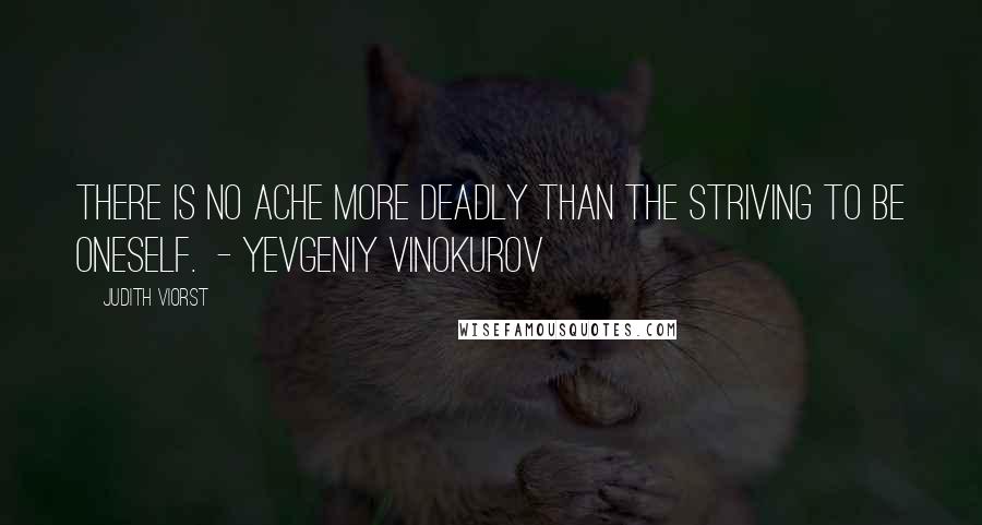 Judith Viorst Quotes: There is no ache more Deadly than the striving to be oneself.  - Yevgeniy Vinokurov