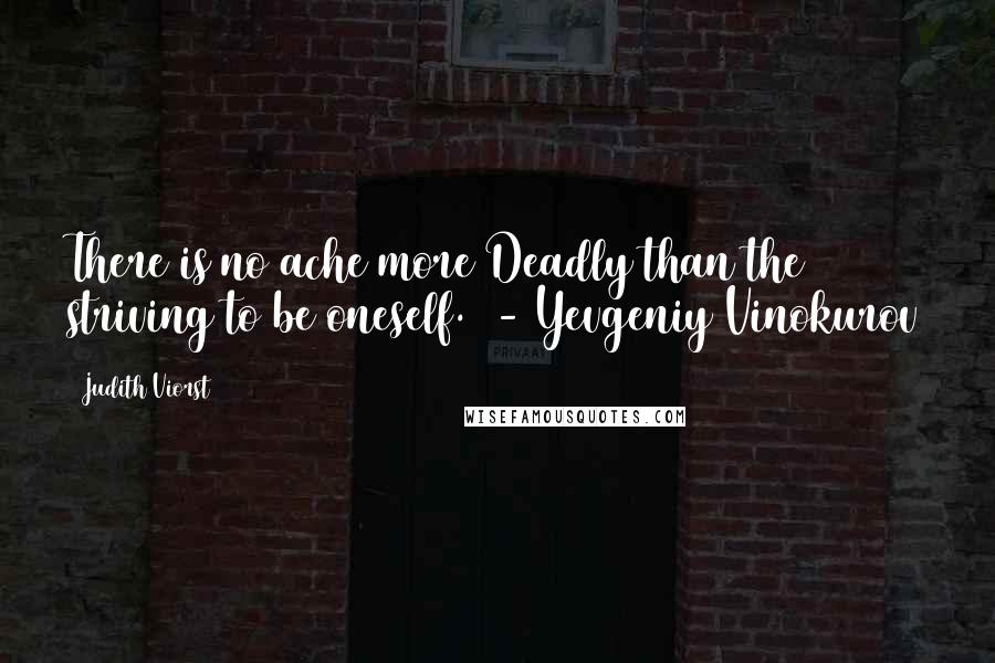 Judith Viorst Quotes: There is no ache more Deadly than the striving to be oneself.  - Yevgeniy Vinokurov