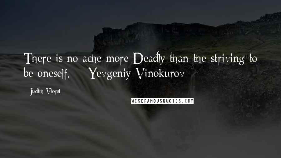 Judith Viorst Quotes: There is no ache more Deadly than the striving to be oneself.  - Yevgeniy Vinokurov