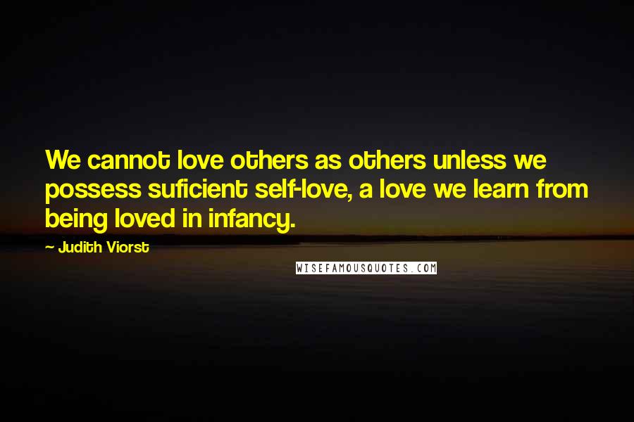 Judith Viorst Quotes: We cannot love others as others unless we possess suficient self-love, a love we learn from being loved in infancy.