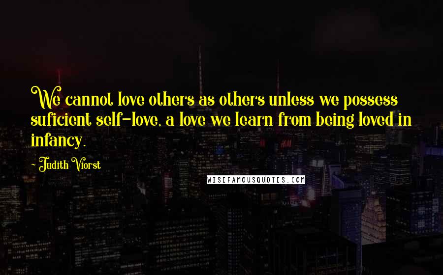 Judith Viorst Quotes: We cannot love others as others unless we possess suficient self-love, a love we learn from being loved in infancy.
