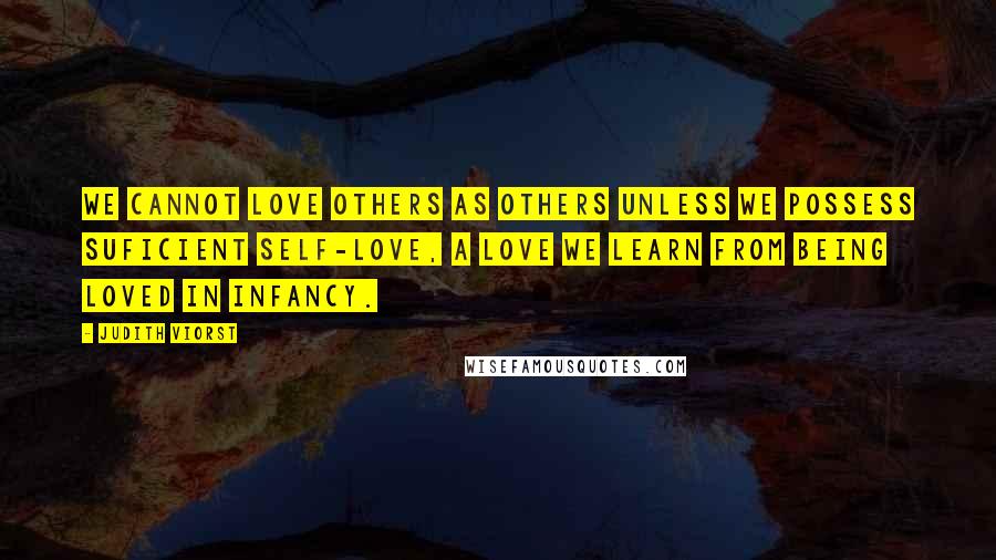 Judith Viorst Quotes: We cannot love others as others unless we possess suficient self-love, a love we learn from being loved in infancy.