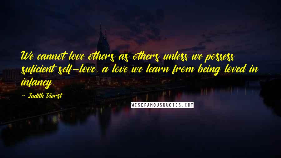 Judith Viorst Quotes: We cannot love others as others unless we possess suficient self-love, a love we learn from being loved in infancy.