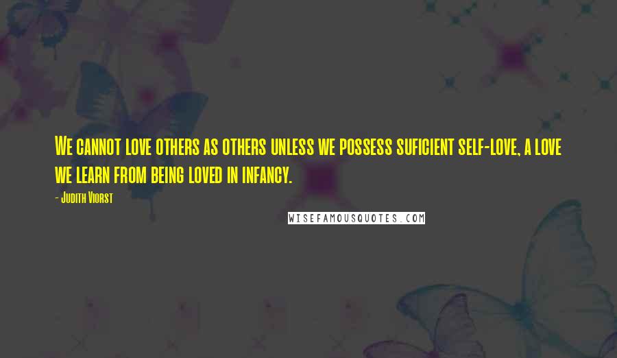 Judith Viorst Quotes: We cannot love others as others unless we possess suficient self-love, a love we learn from being loved in infancy.