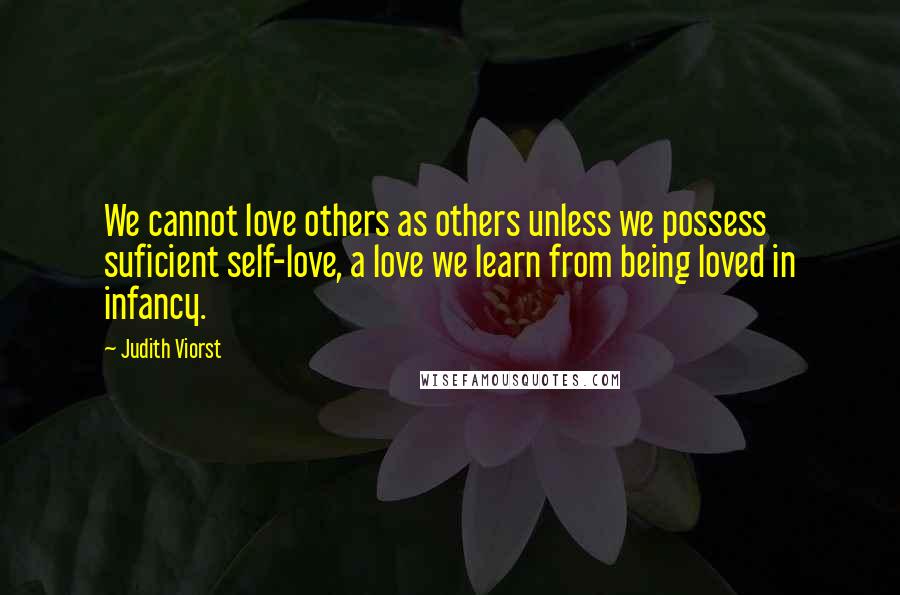 Judith Viorst Quotes: We cannot love others as others unless we possess suficient self-love, a love we learn from being loved in infancy.