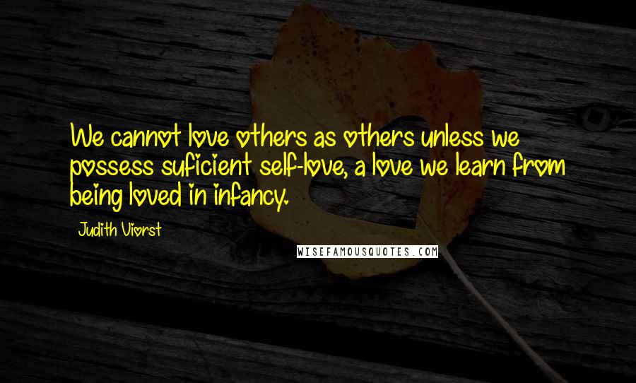 Judith Viorst Quotes: We cannot love others as others unless we possess suficient self-love, a love we learn from being loved in infancy.