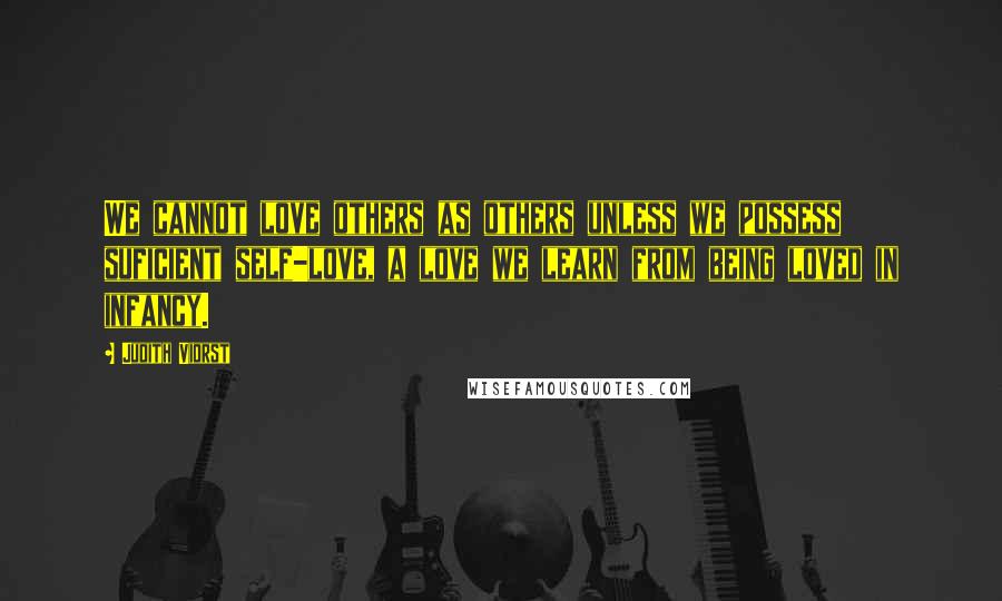 Judith Viorst Quotes: We cannot love others as others unless we possess suficient self-love, a love we learn from being loved in infancy.