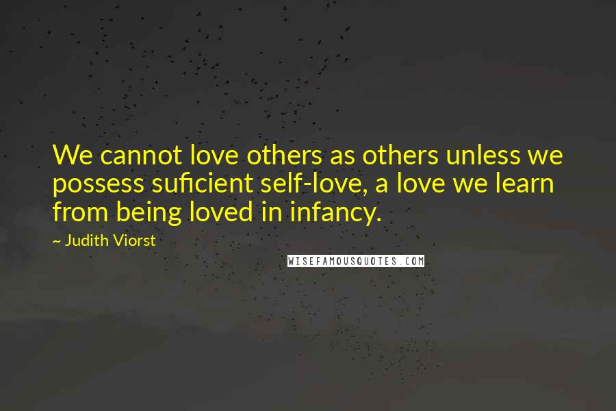 Judith Viorst Quotes: We cannot love others as others unless we possess suficient self-love, a love we learn from being loved in infancy.