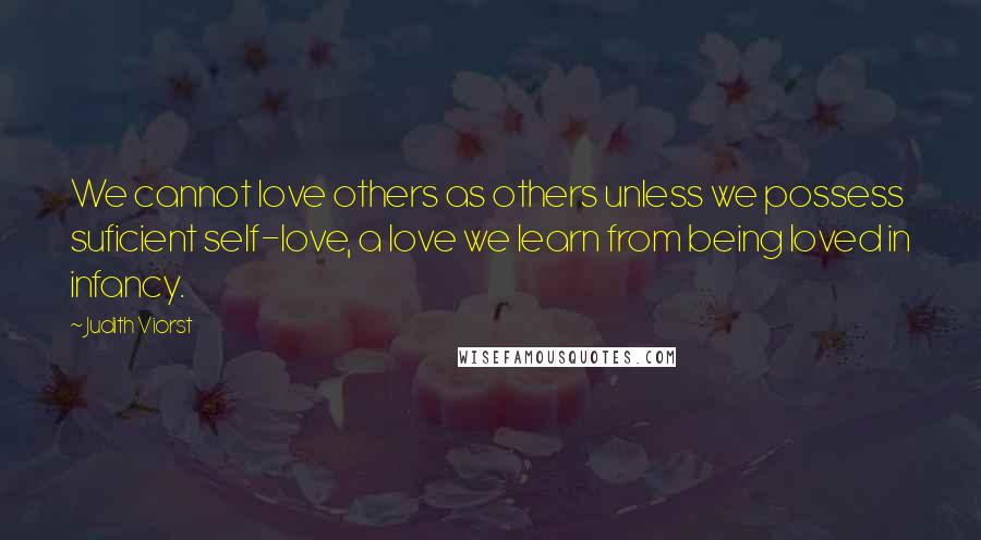 Judith Viorst Quotes: We cannot love others as others unless we possess suficient self-love, a love we learn from being loved in infancy.