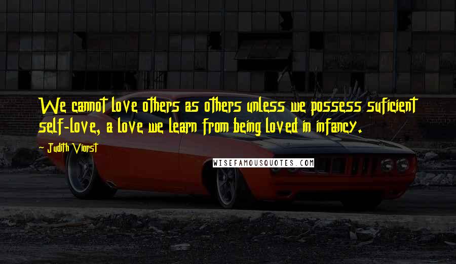 Judith Viorst Quotes: We cannot love others as others unless we possess suficient self-love, a love we learn from being loved in infancy.