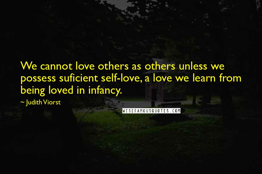 Judith Viorst Quotes: We cannot love others as others unless we possess suficient self-love, a love we learn from being loved in infancy.