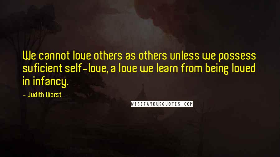 Judith Viorst Quotes: We cannot love others as others unless we possess suficient self-love, a love we learn from being loved in infancy.