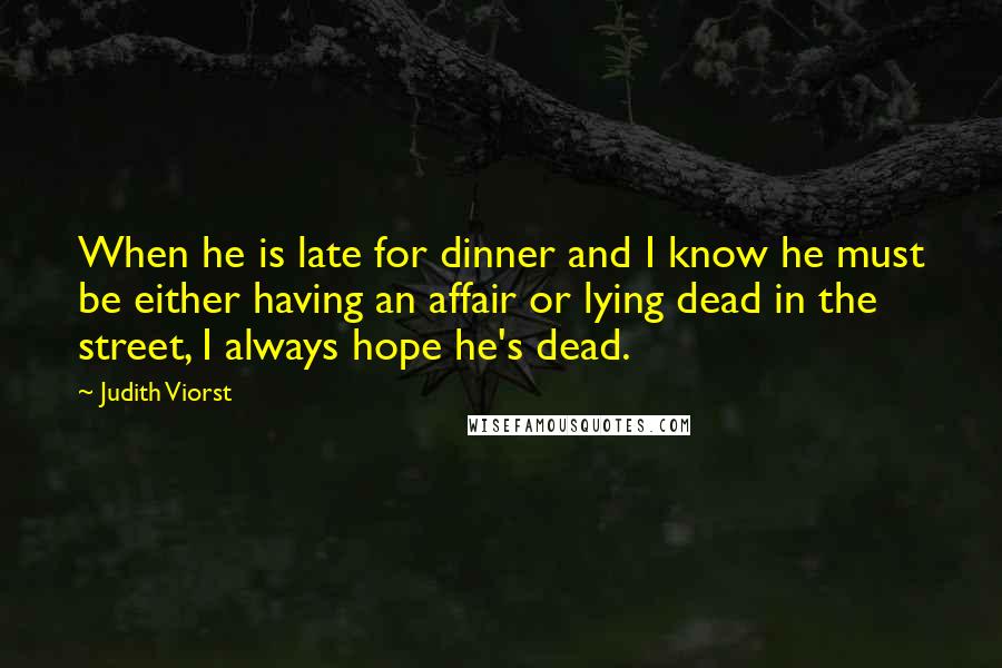 Judith Viorst Quotes: When he is late for dinner and I know he must be either having an affair or lying dead in the street, I always hope he's dead.