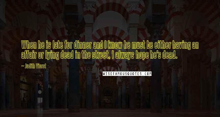 Judith Viorst Quotes: When he is late for dinner and I know he must be either having an affair or lying dead in the street, I always hope he's dead.