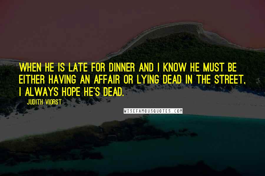 Judith Viorst Quotes: When he is late for dinner and I know he must be either having an affair or lying dead in the street, I always hope he's dead.