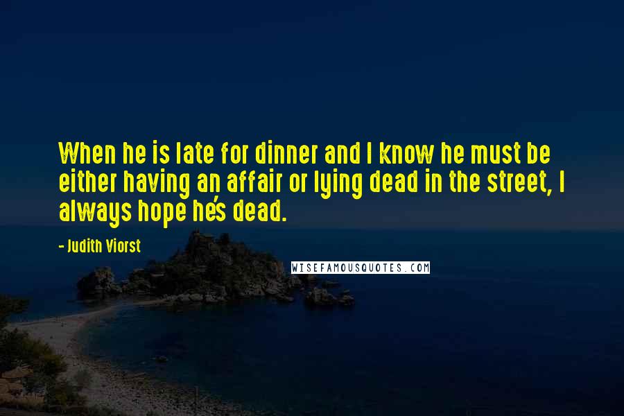 Judith Viorst Quotes: When he is late for dinner and I know he must be either having an affair or lying dead in the street, I always hope he's dead.